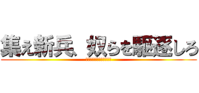 集え新兵、奴らを駆逐しろ (集え新兵、奴らを駆逐しろ)
