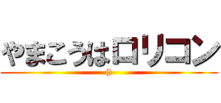 やまこうはロリコン (())