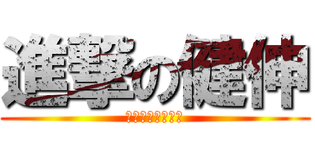 進撃の健伸 (結構シャイでーす)