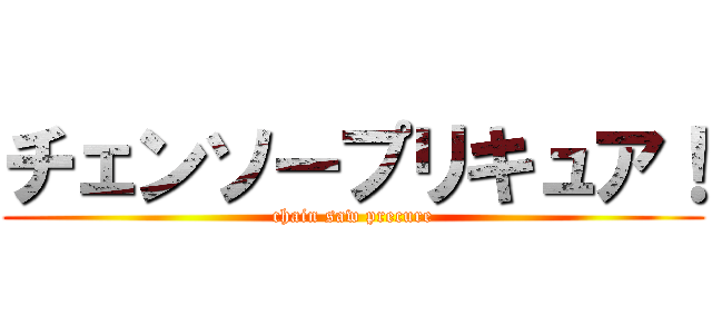 チェンソープリキュア！ (chain saw precure)