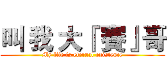 叫 我 大『 賽』哥 (My life is eternal existence)