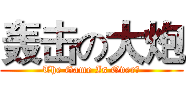 轰击の大炮 (The Game Is Over！)