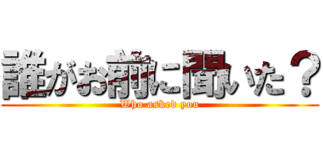 誰がお前に聞いた？ (Who asked you)