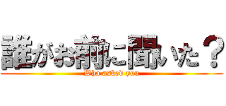 誰がお前に聞いた？ (Who asked you)
