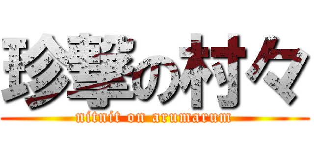 珍撃の村々 (nitnit on arumarum)