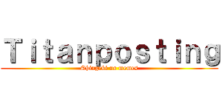 Ｔｉｔａｎｐｏｓｔｉｎｇ (Shingeki no memes)