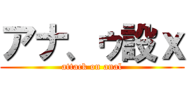 アナ、ゥ設ｘ (attack on anal)