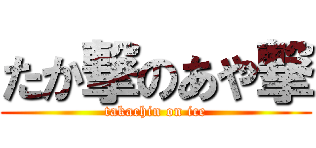 たか撃のあや撃 (takachin on ice)