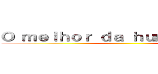 Ｏ ｍｅｌｈｏｒ ｄａ ｈｕｍａｎｉｄａｄｅ ()