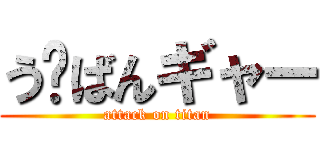 う〜ばんギャー (attack on titan)