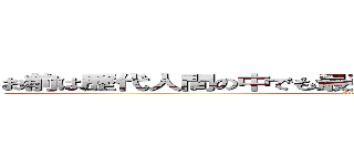 お前は歴代人間の中でも最強クラスのキモさをほこっている (attack on titan)