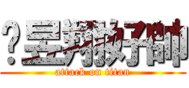 黃昱翔好帥 (attack on titan)