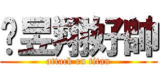 黃昱翔好帥 (attack on titan)