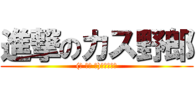 進撃のカス野郎 ((☝ ՞ਊ ՞)☝ｳｪｰｲ)