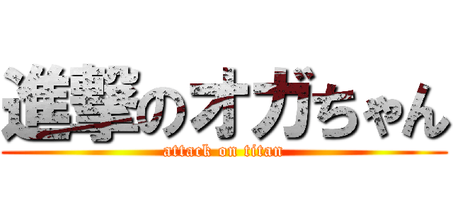 進撃のオガちゃん (attack on titan)