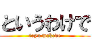 というわけで (toyu wakede)