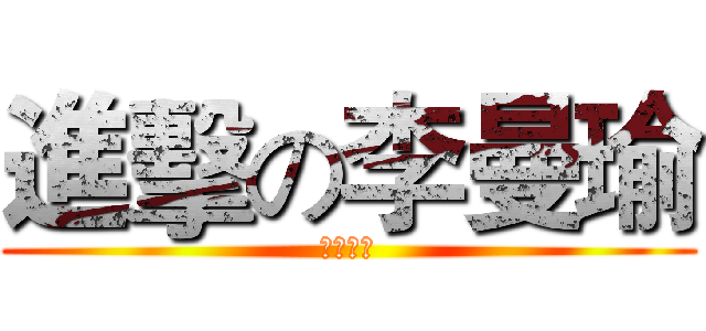 進擊の李曼瑜 (ㄏㄏㄏㄏ)