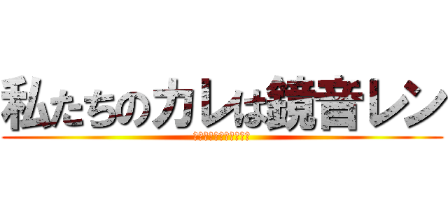 私たちのカレは鏡音レン (～魔王は世界を駆ける～)