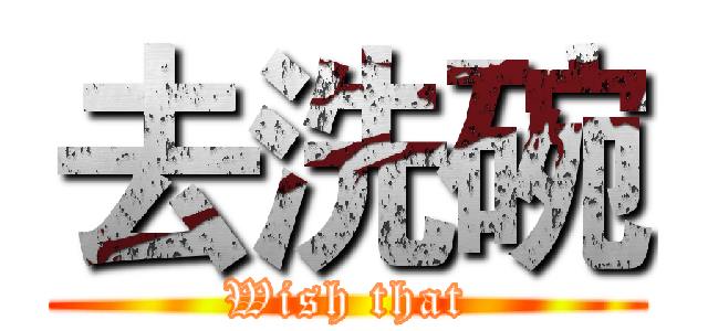 去洗碗 (Wish that)
