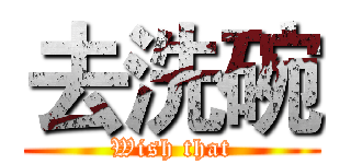 去洗碗 (Wish that)