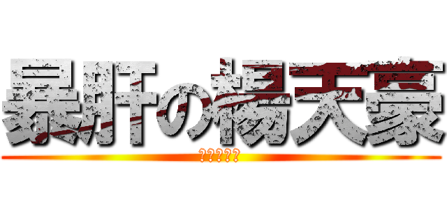 暴肝の楊天豪 (一起暴肝吧)