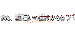 また、面白いの出すからねッ♡ (nougahu.ru.e.ru-------!!!!!)