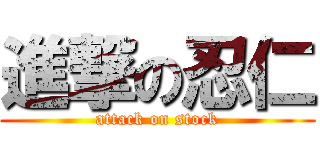 進撃の忍仁 (attack on stock)