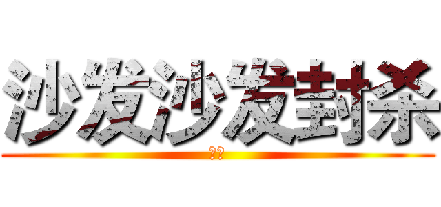 沙发沙发封杀 (杀到)