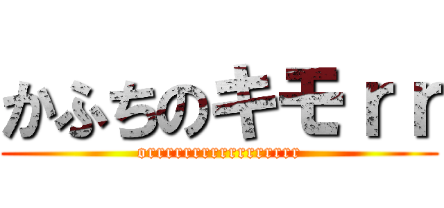 かふちのキモｒｒ (orrrrrrrrrrrrrrrrr)