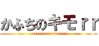 かふちのキモｒｒ (orrrrrrrrrrrrrrrrr)