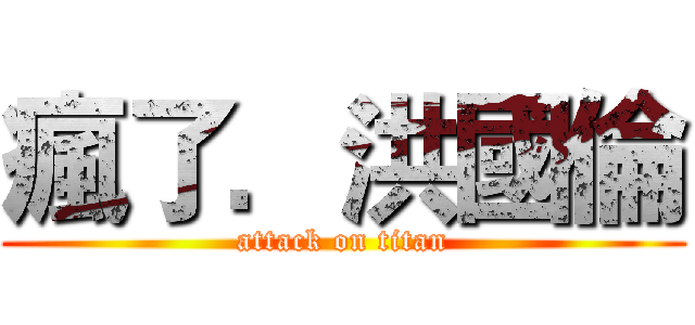 瘋了．洪國倫 (attack on titan)