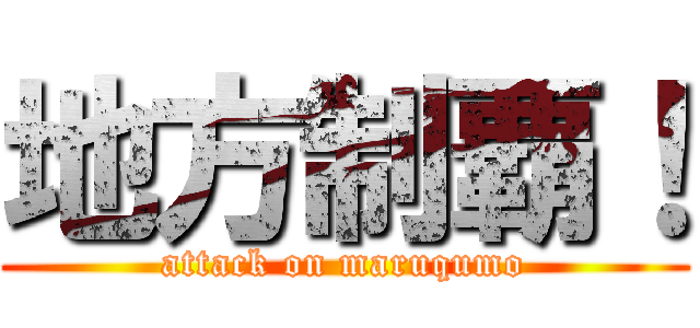 地方制覇！ (attack on maruqumo)