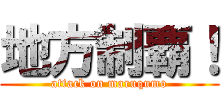 地方制覇！ (attack on maruqumo)