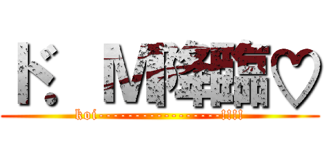 ド．Ｍ降臨♡ (koi-----------------!!!!)