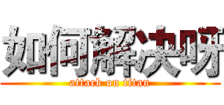 如何解决呀 (attack on titan)