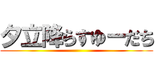 夕立降らすゆーだち ()