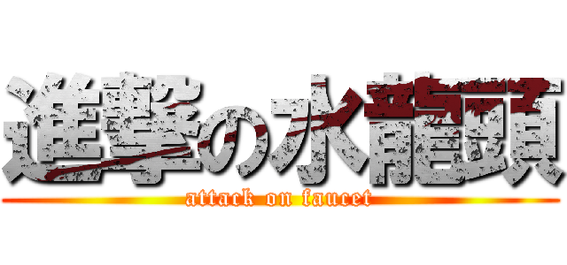 進撃の水龍頭 (attack on faucet)