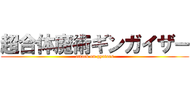 超合体魔術ギンガイザー (attack on gyators)