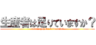 生産者は足りていますか？ (seisansyahatariteimasuka?)