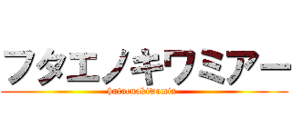 フタエノキワミアー (hutaenokiwamia-)