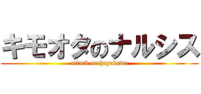 キモオタのナルシス (attack on hayakawa)