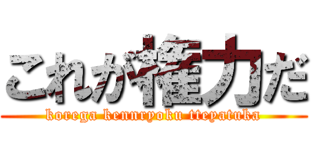 これが権力だ (korega kennryoku tteyatuka)