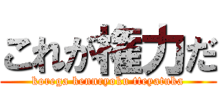 これが権力だ (korega kennryoku tteyatuka)