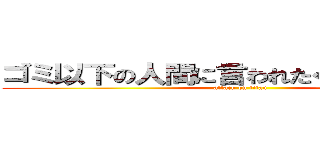 ゴミ以下の人間に言われたくないねｗｗｗ (attack on titan)