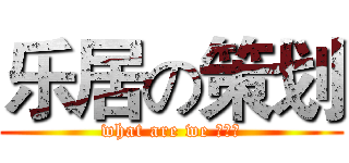 乐居の策划 (what are we 弄啥咧)