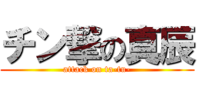 チン撃の真辰 (attack on ta-tu-)
