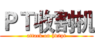 ＰＴ收割机 (attack on hd2pt)