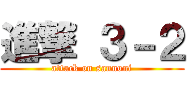 進撃 ３－２ (attack on sannoni)