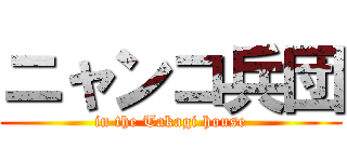 ニャンコ兵団 (in the Takagi house)