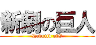 新劇の巨人 (Rebuild ofE)